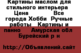 Картины маслом для стильного интерьера › Цена ­ 30 000 - Все города Хобби. Ручные работы » Картины и панно   . Амурская обл.,Бурейский р-н